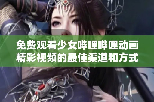 免费观看少女哔哩哔哩动画精彩视频的最佳渠道和方式