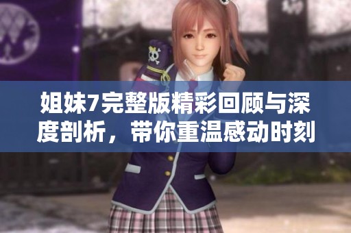 姐妹7完整版精彩回顾与深度剖析，带你重温感动时刻
