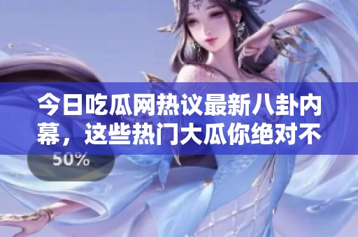 今日吃瓜网热议最新八卦内幕，这些热门大瓜你绝对不容错过