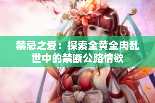 禁忌之爱：探索全黄全肉乱世中的禁断公路情欲