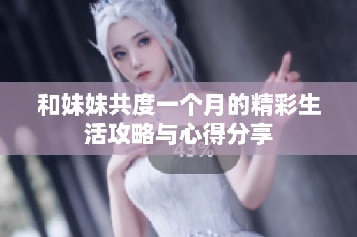 和妹妹共度一个月的精彩生活攻略与心得分享