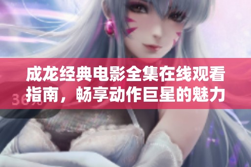 成龙经典电影全集在线观看指南，畅享动作巨星的魅力