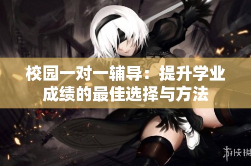 校园一对一辅导：提升学业成绩的最佳选择与方法