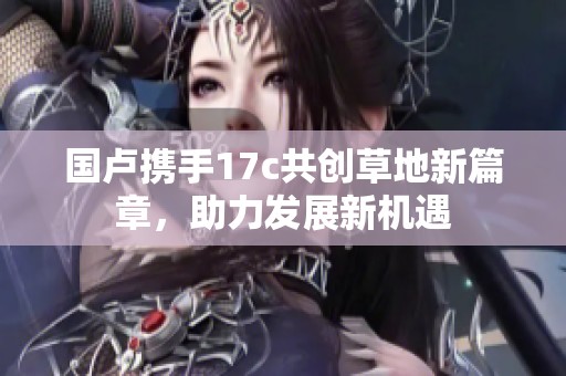 国卢携手17c共创草地新篇章，助力发展新机遇