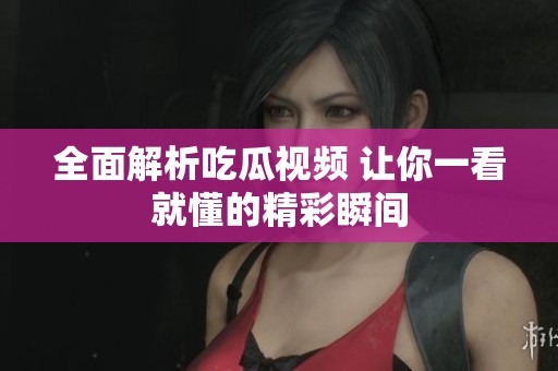 全面解析吃瓜视频 让你一看就懂的精彩瞬间