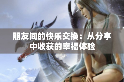朋友间的快乐交换：从分享中收获的幸福体验