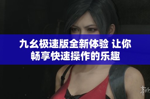 九幺极速版全新体验 让你畅享快速操作的乐趣