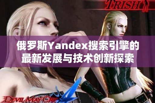 俄罗斯Yandex搜索引擎的最新发展与技术创新探索
