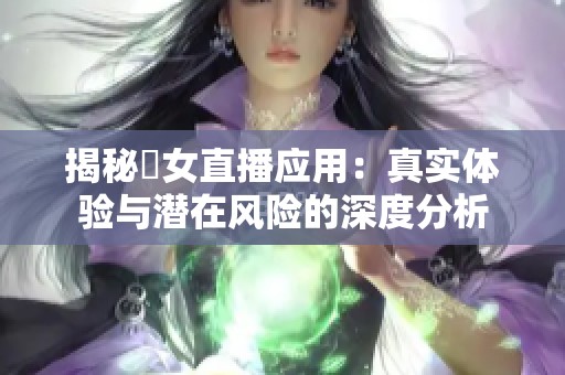 揭秘祼女直播应用：真实体验与潜在风险的深度分析