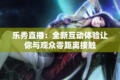 乐秀直播：全新互动体验让你与观众零距离接触