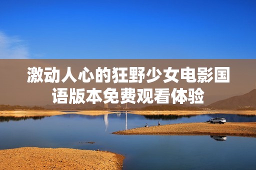 激动人心的狂野少女电影国语版本免费观看体验