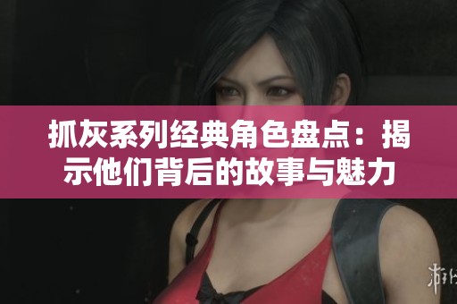 抓灰系列经典角色盘点：揭示他们背后的故事与魅力