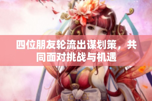 四位朋友轮流出谋划策，共同面对挑战与机遇