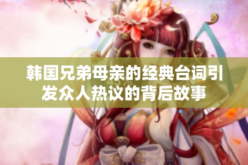 韩国兄弟母亲的经典台词引发众人热议的背后故事