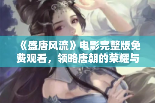 《盛唐风流》电影完整版免费观看，领略唐朝的荣耀与风采