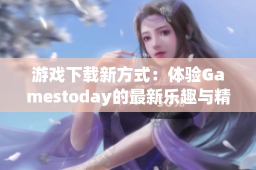游戏下载新方式：体验Gamestoday的最新乐趣与精彩内容