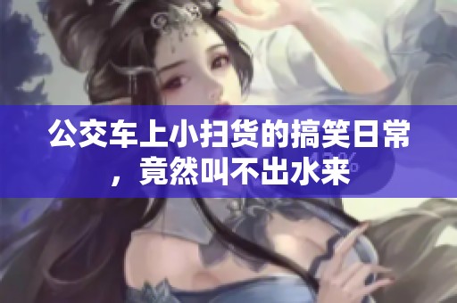 公交车上小扫货的搞笑日常，竟然叫不出水来