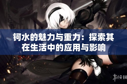 钶水的魅力与重力：探索其在生活中的应用与影响
