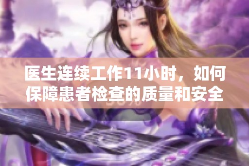 医生连续工作11小时，如何保障患者检查的质量和安全？