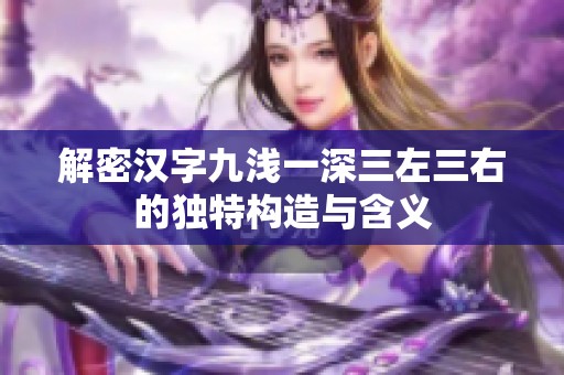 解密汉字九浅一深三左三右的独特构造与含义