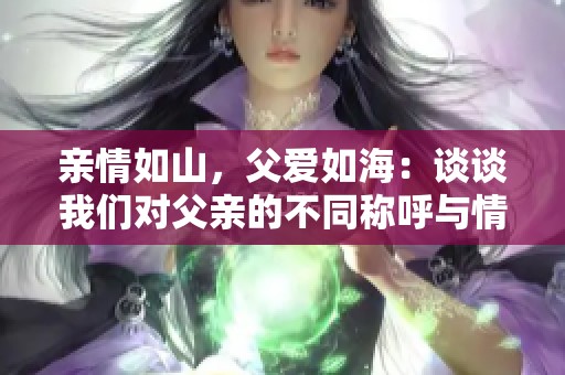 亲情如山，父爱如海：谈谈我们对父亲的不同称呼与情感 