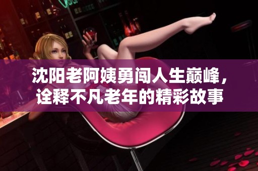 沈阳老阿姨勇闯人生巅峰，诠释不凡老年的精彩故事
