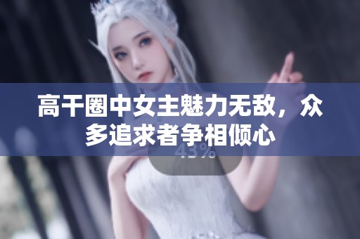 高干圈中女主魅力无敌，众多追求者争相倾心