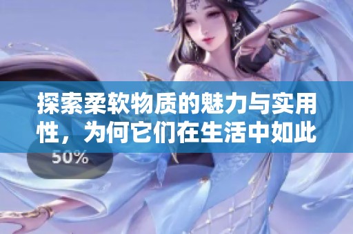 探索柔软物质的魅力与实用性，为何它们在生活中如此重要