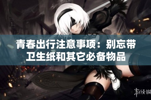 青春出行注意事项：别忘带卫生纸和其它必备物品