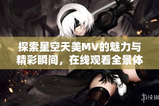 探索星空天美MV的魅力与精彩瞬间，在线观看全景体验