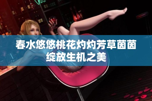 春水悠悠桃花灼灼芳草茵茵绽放生机之美