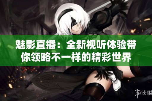 魅影直播：全新视听体验带你领略不一样的精彩世界