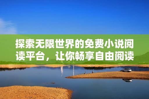 探索无限世界的免费小说阅读平台，让你畅享自由阅读乐趣