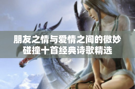 朋友之情与爱情之间的微妙碰撞十首经典诗歌精选