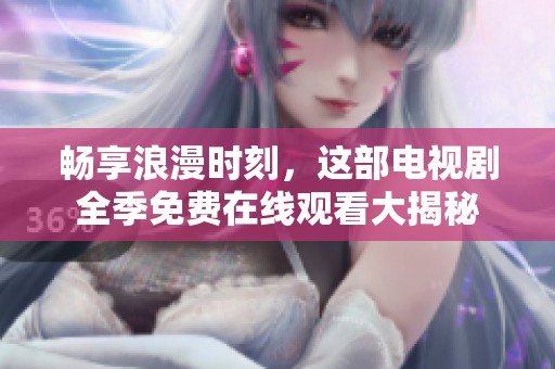畅享浪漫时刻，这部电视剧全季免费在线观看大揭秘