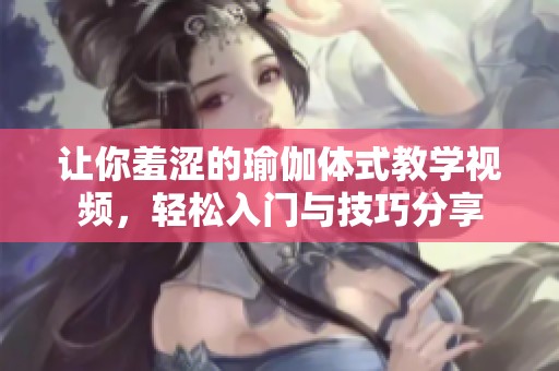 让你羞涩的瑜伽体式教学视频，轻松入门与技巧分享