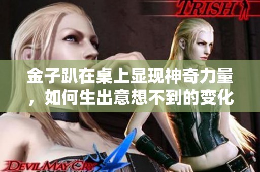 金子趴在桌上显现神奇力量，如何生出意想不到的变化