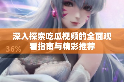 深入探索吃瓜视频的全面观看指南与精彩推荐