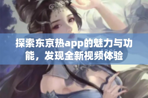 探索东京热app的魅力与功能，发现全新视频体验