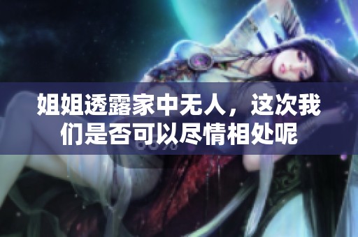 姐姐透露家中无人，这次我们是否可以尽情相处呢