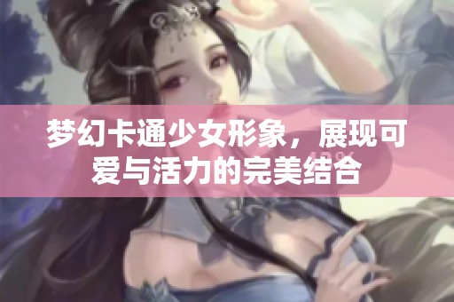梦幻卡通少女形象，展现可爱与活力的完美结合