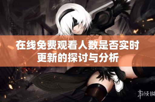 在线免费观看人数是否实时更新的探讨与分析