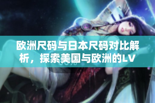 欧洲尺码与日本尺码对比解析，探索美国与欧洲的LV尺码差异