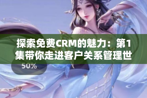 探索免费CRM的魅力：第1集带你走进客户关系管理世界