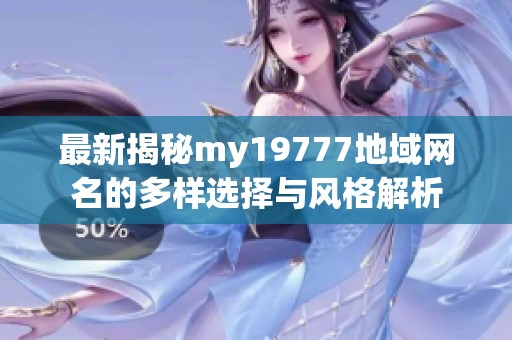 最新揭秘my19777地域网名的多样选择与风格解析