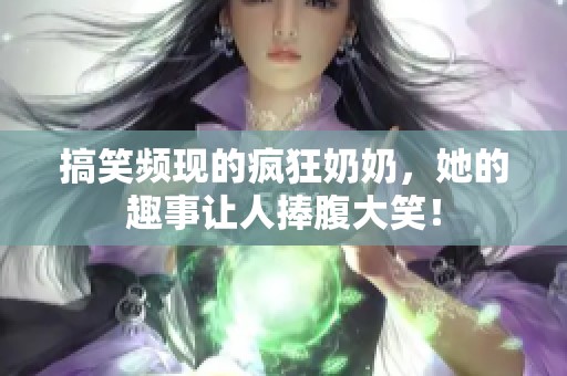 搞笑频现的疯狂奶奶，她的趣事让人捧腹大笑！