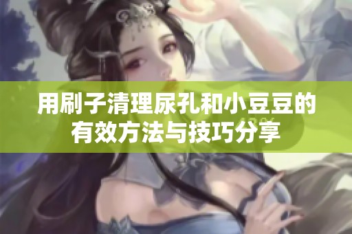 用刷子清理尿孔和小豆豆的有效方法与技巧分享