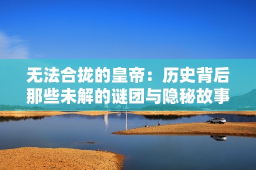 无法合拢的皇帝：历史背后那些未解的谜团与隐秘故事