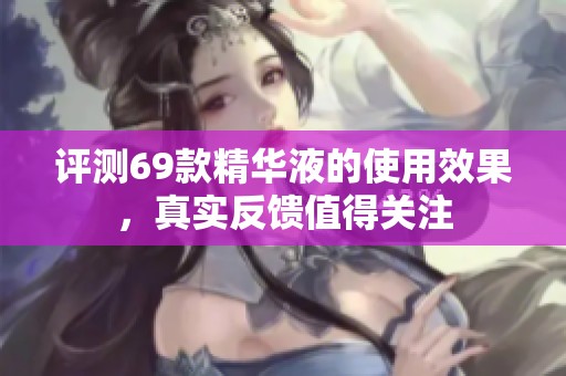 评测69款精华液的使用效果，真实反馈值得关注