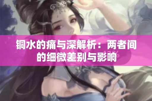 铜水的痛与深解析：两者间的细微差别与影响